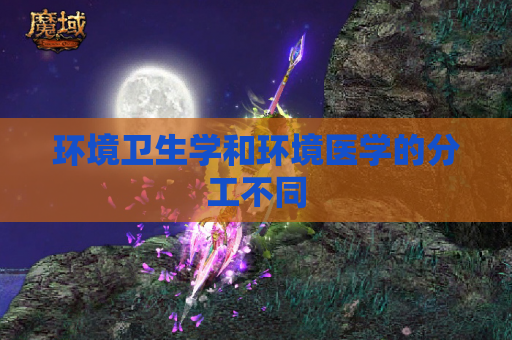 环境卫生学和环境医学的分工不同