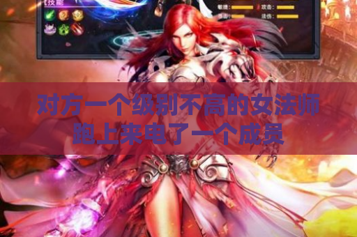 对方一个级别不高的女法师跑上来电了一个成员 对方一个级别不高的女法师跑上来电了一个成员