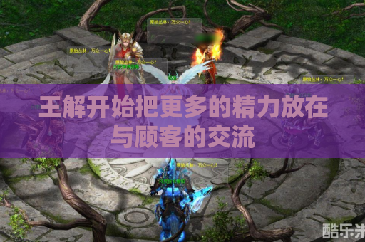 王解开始把更多的精力放在与顾客的交流 王解开始把更多的精力放在与顾客的交流