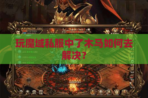 玩魔域私服中了木马如何去解决? 玩魔域私服中了木马如何去解决?