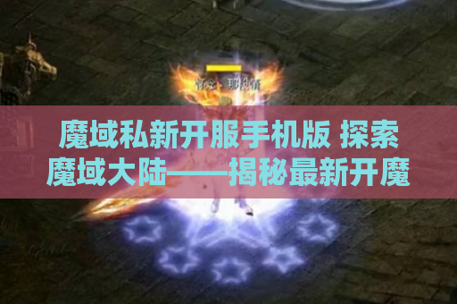 魔域私新开服手机版 探索魔域大陆——揭秘最新开魔域私服发布网