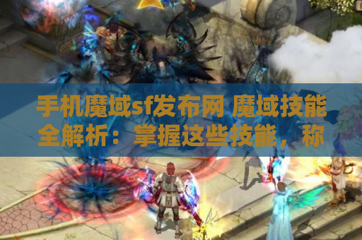手机魔域sf发布网 魔域技能全解析：掌握这些技能，称霸魔域世界！