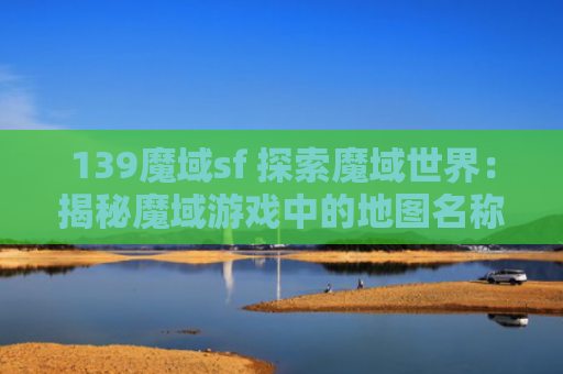 139魔域sf 探索魔域世界：揭秘魔域游戏中的地图名称