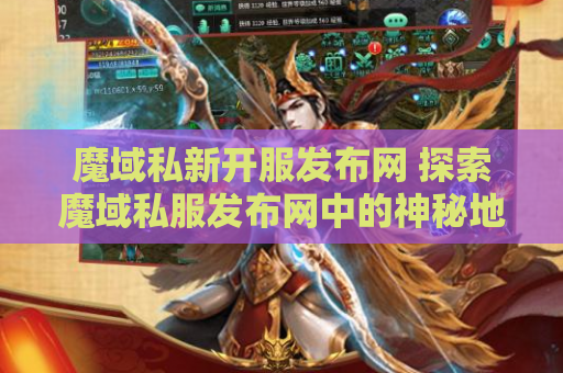 魔域私新开服发布网 探索魔域私服发布网中的神秘地图——龙脉之谷