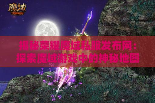 揭秘荣耀魔域私服发布网：探索魔域游戏中的神秘地图