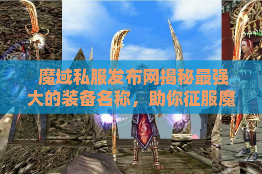 魔域私服发布网揭秘最强大的装备名称，助你征服魔域游戏