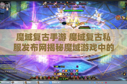 魔域复古手游 魔域复古私服发布网揭秘魔域游戏中的无敌技能，让你成为战斗之王！