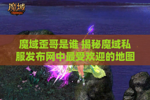 魔域歪哥是谁 揭秘魔域私服发布网中最受欢迎的地图——恶魔之谷