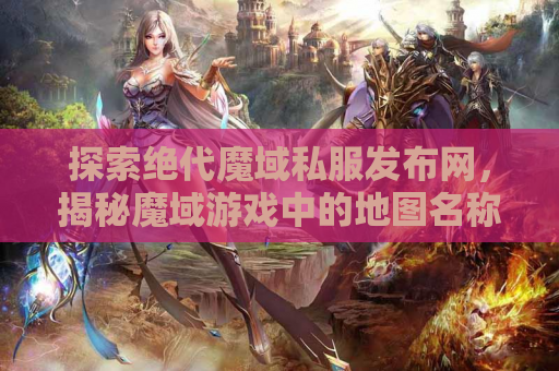 探索绝代魔域私服发布网，揭秘魔域游戏中的地图名称