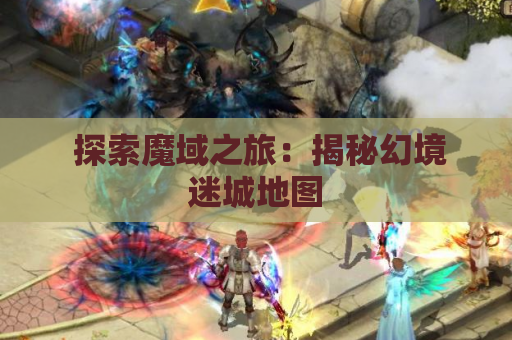  探索魔域之旅：揭秘幻境迷城地图