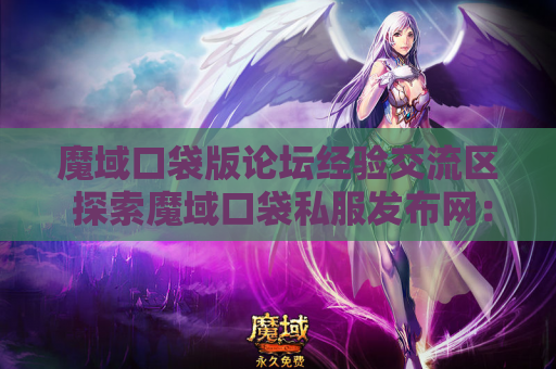 魔域口袋版论坛经验交流区 探索魔域口袋私服发布网：揭开魔域地图的秘密