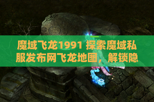 魔域飞龙1991 探索魔域私服发布网飞龙地图，解锁隐藏任务攻略
