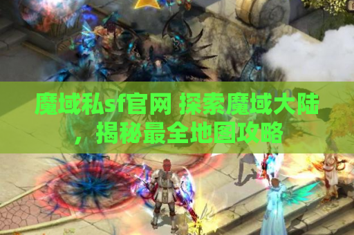 魔域私sf官网 探索魔域大陆，揭秘最全地图攻略