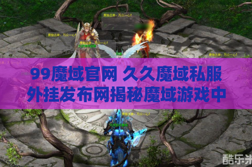 99魔域官网 久久魔域私服外挂发布网揭秘魔域游戏中的终极技能——神之怒斩