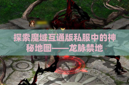 探索魔域互通版私服中的神秘地图——龙脉禁地